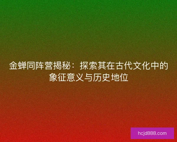 金蝉同阵营揭秘：探索其在古代文化中的象征意义与历史地位
