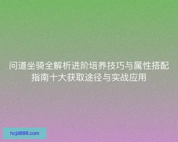 问道坐骑全解析进阶培养技巧与属性搭配指南十大获取途径与实战应用