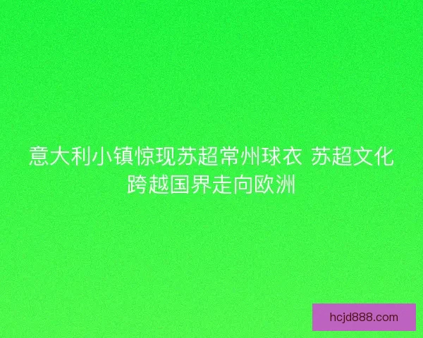 意大利小镇惊现苏超常州球衣 苏超文化跨越国界走向欧洲