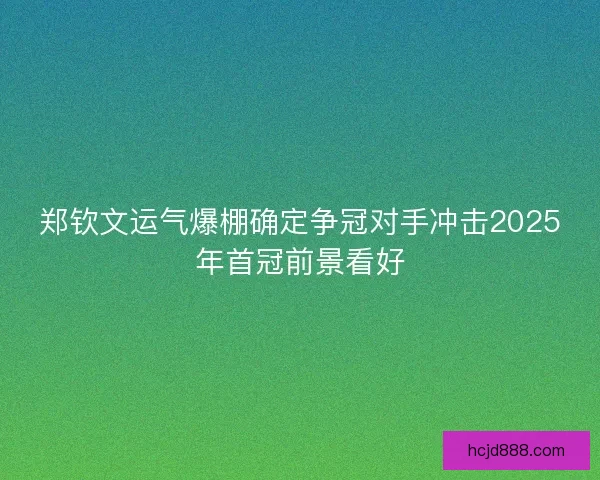 郑钦文运气爆棚确定争冠对手冲击2025年首冠前景看好