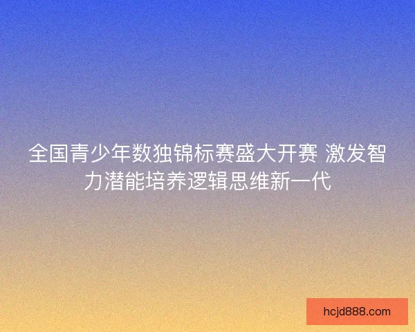 全国青少年数独锦标赛盛大开赛 激发智力潜能培养逻辑思维新一代