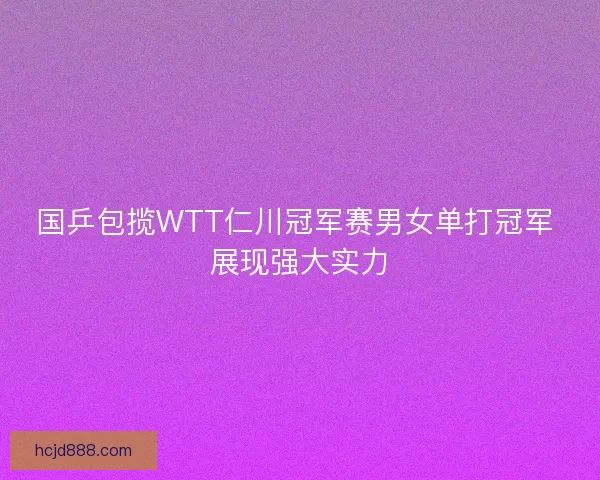 国乒包揽WTT仁川冠军赛男女单打冠军 展现强大实力