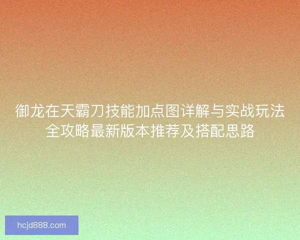 御龙在天霸刀技能加点图详解与实战玩法全攻略最新版本推荐及搭配思路