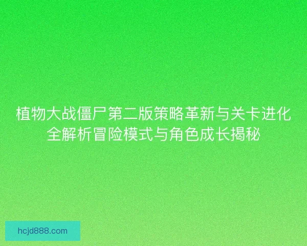 植物大战僵尸第二版策略革新与关卡进化全解析冒险模式与角色成长揭秘