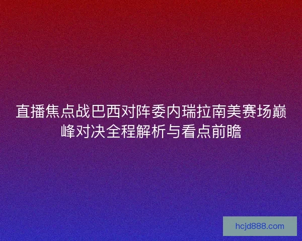 直播焦点战巴西对阵委内瑞拉南美赛场巅峰对决全程解析与看点前瞻